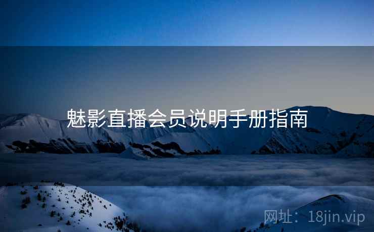魅影直播会员说明手册指南