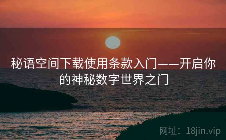 秘语空间下载使用条款入门——开启你的神秘数字世界之门