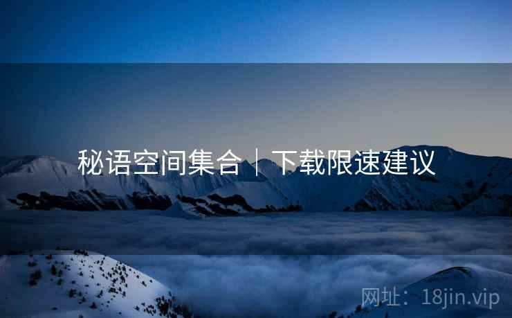 秘语空间集合｜下载限速建议