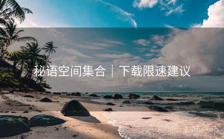 秘语空间集合｜下载限速建议