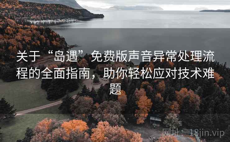 关于“岛遇”免费版声音异常处理流程的全面指南，助你轻松应对技术难题
