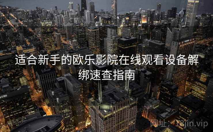 适合新手的欧乐影院在线观看设备解绑速查指南