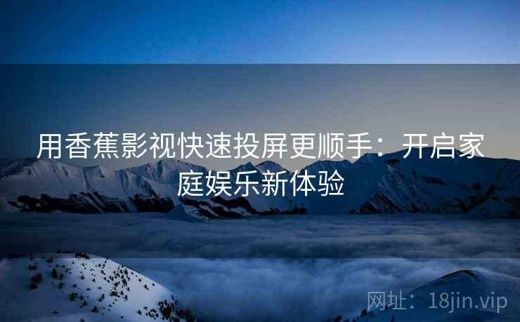 用香蕉影视快速投屏更顺手：开启家庭娱乐新体验