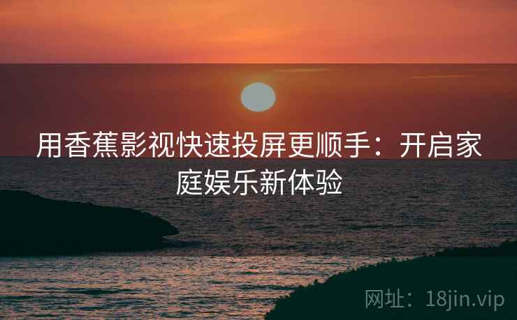 用香蕉影视快速投屏更顺手：开启家庭娱乐新体验