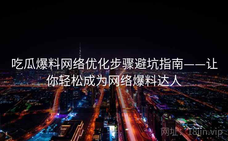 吃瓜爆料网络优化步骤避坑指南——让你轻松成为网络爆料达人