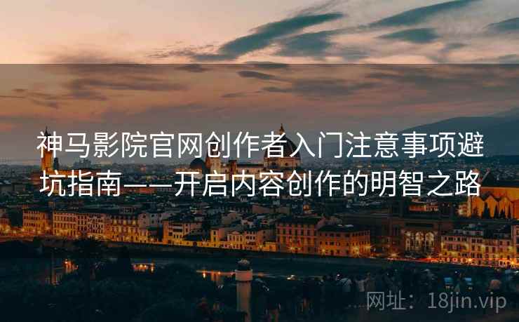 神马影院官网创作者入门注意事项避坑指南——开启内容创作的明智之路