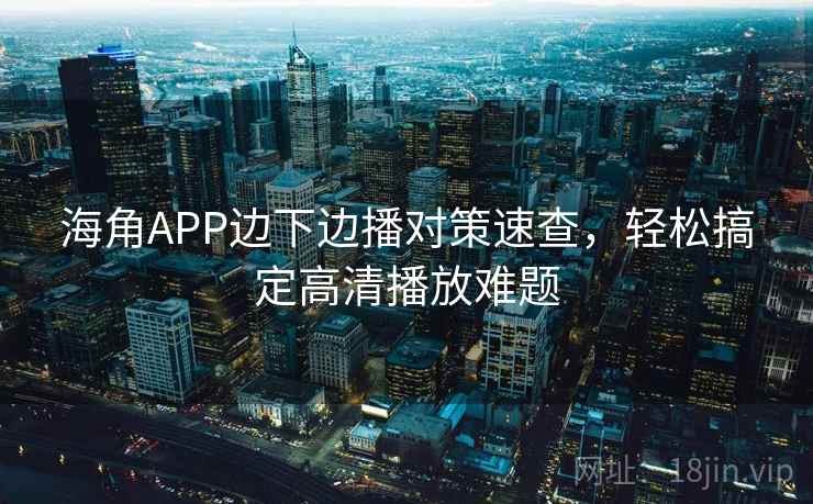 海角APP边下边播对策速查，轻松搞定高清播放难题
