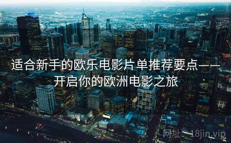 适合新手的欧乐电影片单推荐要点——开启你的欧洲电影之旅
