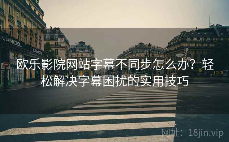 欧乐影院网站字幕不同步怎么办？轻松解决字幕困扰的实用技巧