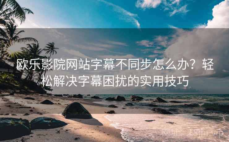 欧乐影院网站字幕不同步怎么办？轻松解决字幕困扰的实用技巧