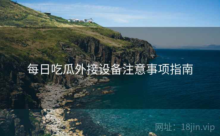 每日吃瓜外接设备注意事项指南
