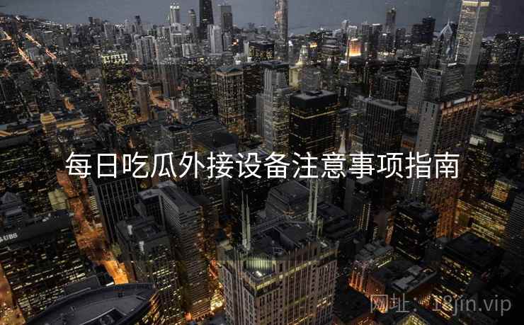 每日吃瓜外接设备注意事项指南