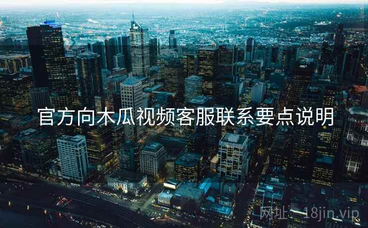 官方向木瓜视频客服联系要点说明