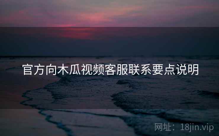 官方向木瓜视频客服联系要点说明