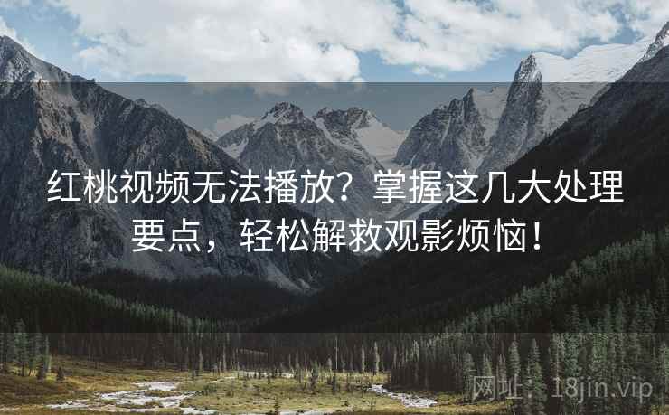 红桃视频无法播放？掌握这几大处理要点，轻松解救观影烦恼！