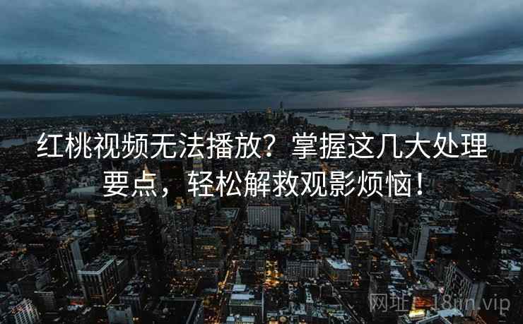 红桃视频无法播放？掌握这几大处理要点，轻松解救观影烦恼！