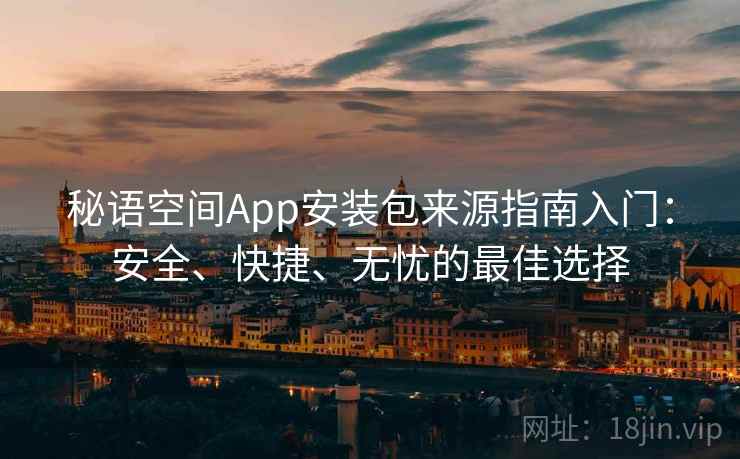 秘语空间App安装包来源指南入门：安全、快捷、无忧的最佳选择