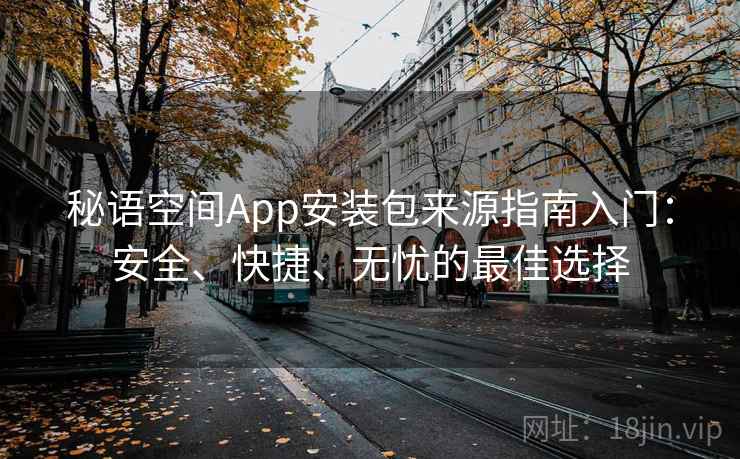 秘语空间App安装包来源指南入门：安全、快捷、无忧的最佳选择