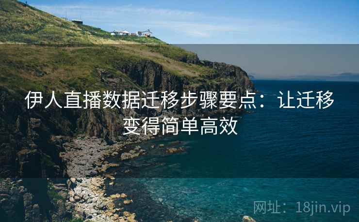 伊人直播数据迁移步骤要点：让迁移变得简单高效