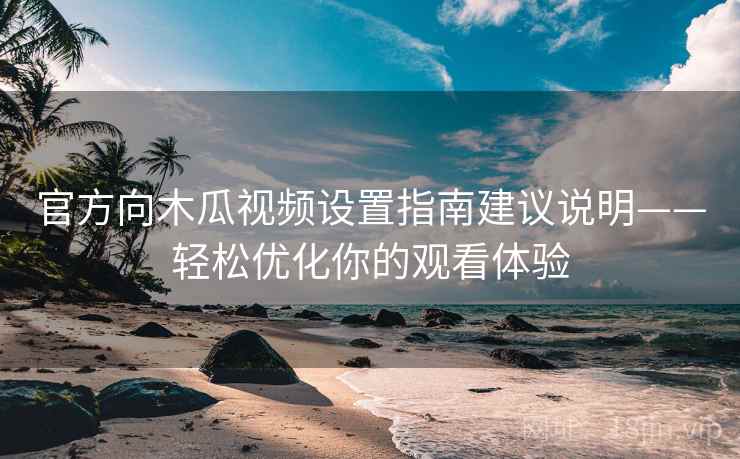 官方向木瓜视频设置指南建议说明——轻松优化你的观看体验