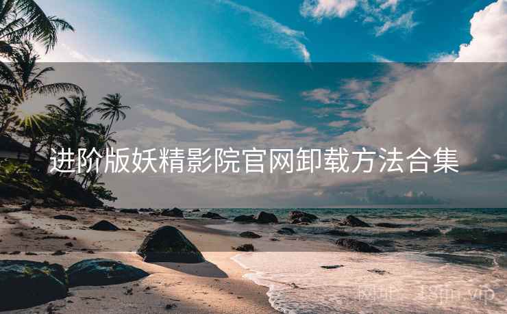 进阶版妖精影院官网卸载方法合集