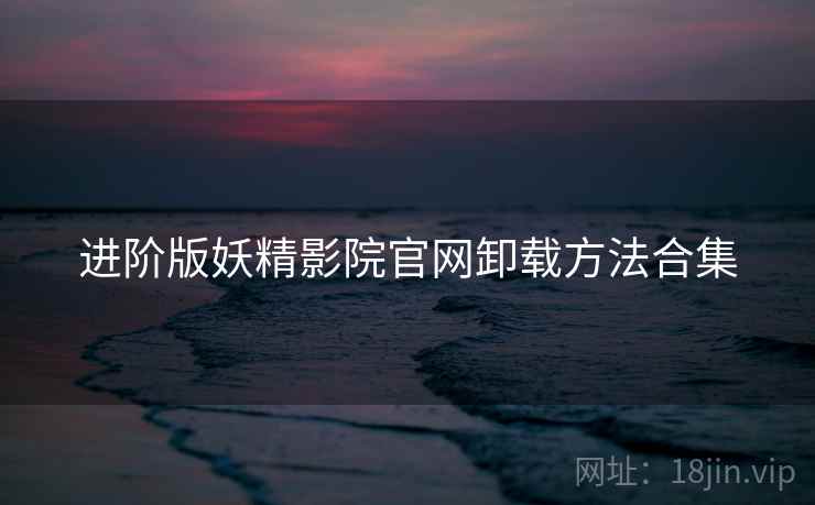 进阶版妖精影院官网卸载方法合集