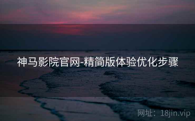 神马影院官网-精简版体验优化步骤