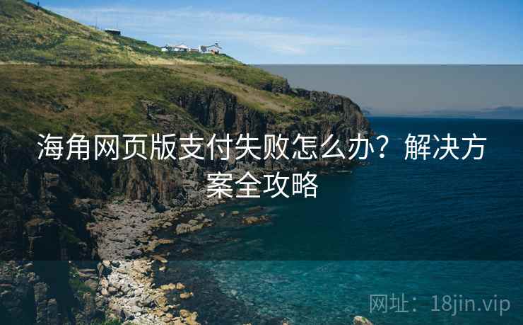 海角网页版支付失败怎么办？解决方案全攻略