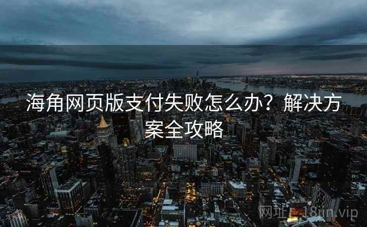 海角网页版支付失败怎么办？解决方案全攻略