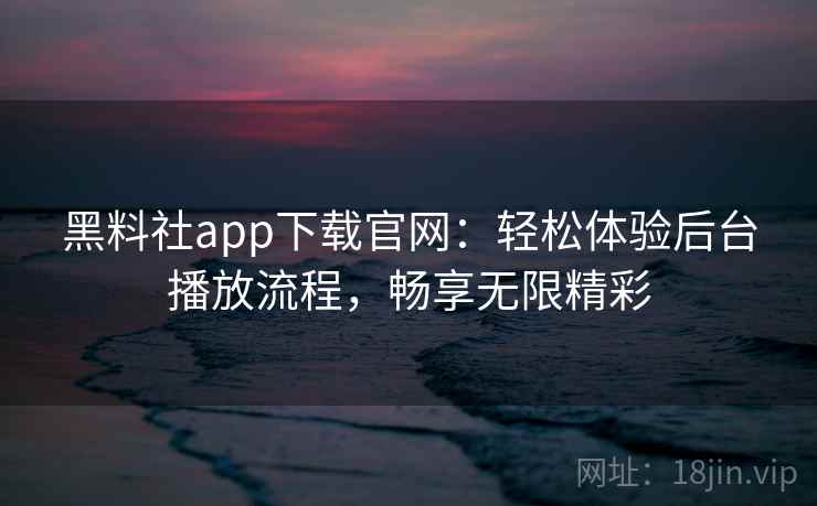 黑料社app下载官网：轻松体验后台播放流程，畅享无限精彩