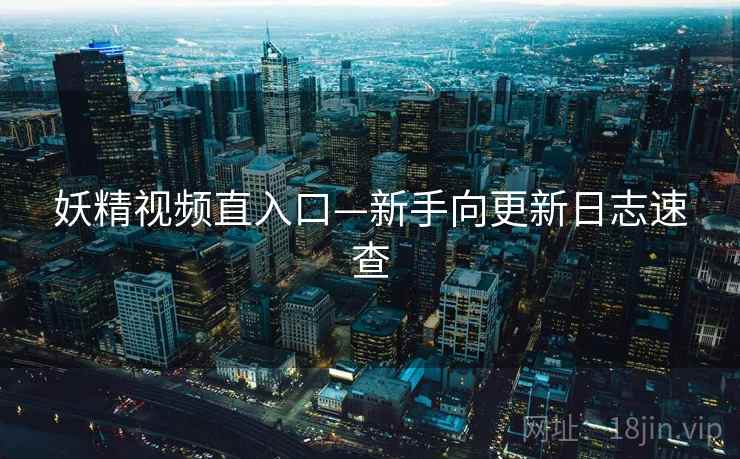 妖精视频直入口—新手向更新日志速查