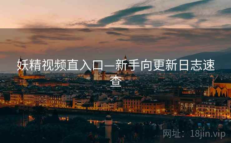 妖精视频直入口—新手向更新日志速查