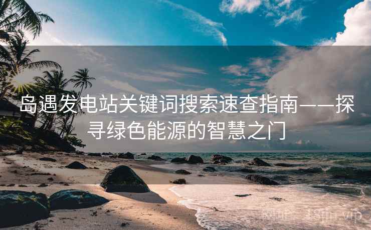 岛遇发电站关键词搜索速查指南——探寻绿色能源的智慧之门