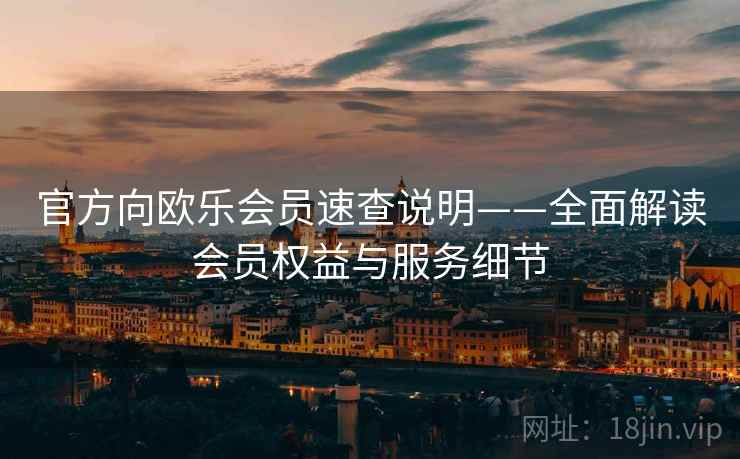 官方向欧乐会员速查说明——全面解读会员权益与服务细节