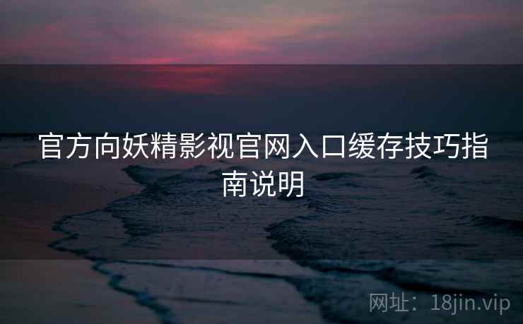 官方向妖精影视官网入口缓存技巧指南说明