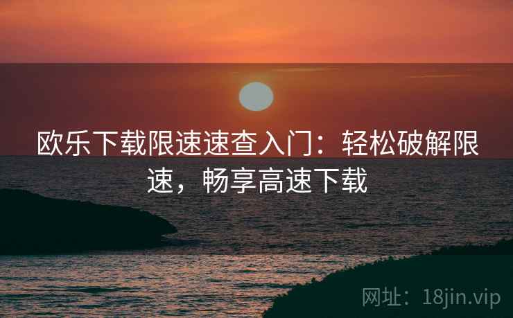 欧乐下载限速速查入门：轻松破解限速，畅享高速下载