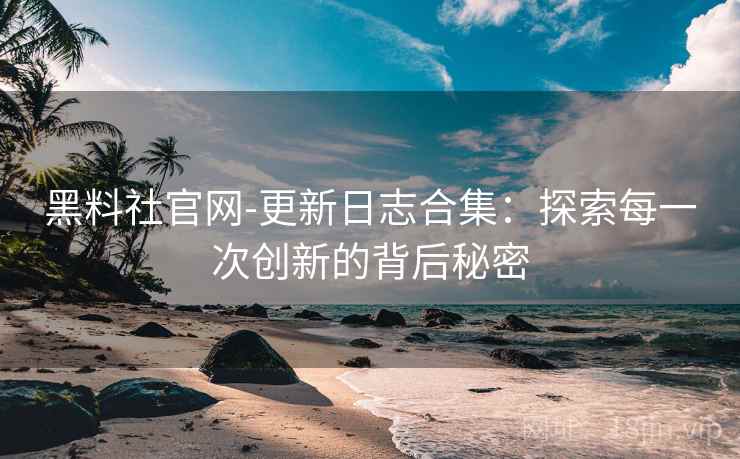 黑料社官网-更新日志合集：探索每一次创新的背后秘密