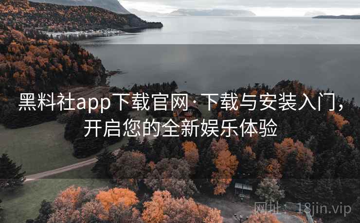 黑料社app下载官网·下载与安装入门，开启您的全新娱乐体验