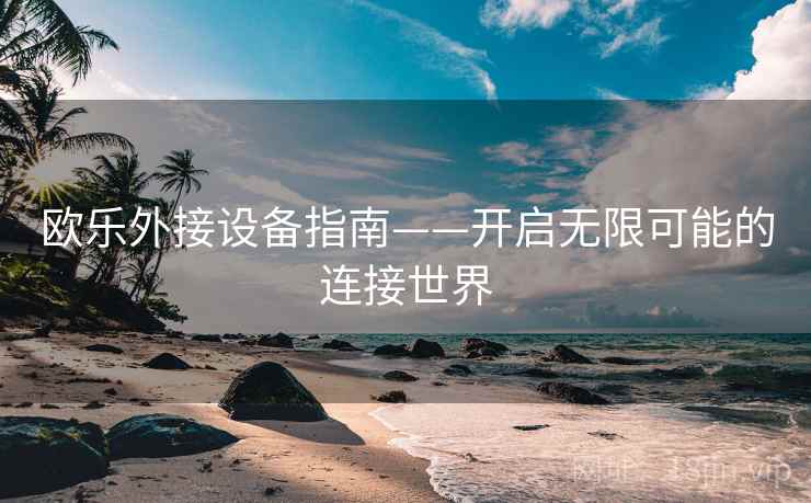 欧乐外接设备指南——开启无限可能的连接世界