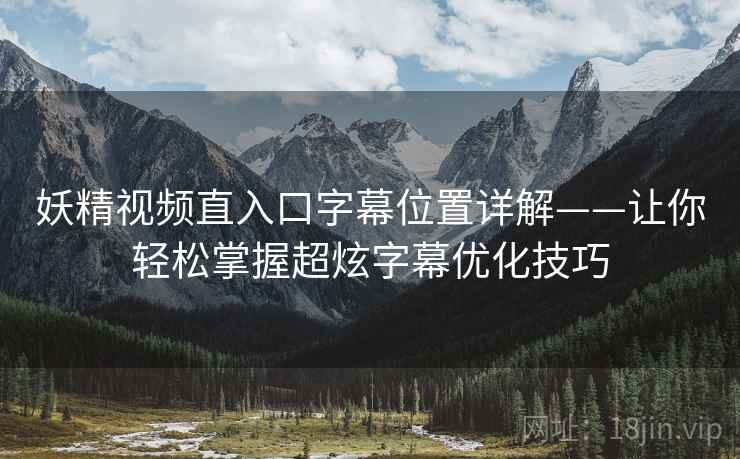 妖精视频直入口字幕位置详解——让你轻松掌握超炫字幕优化技巧