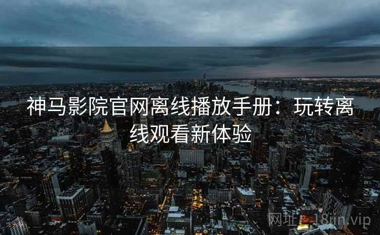 神马影院官网离线播放手册：玩转离线观看新体验