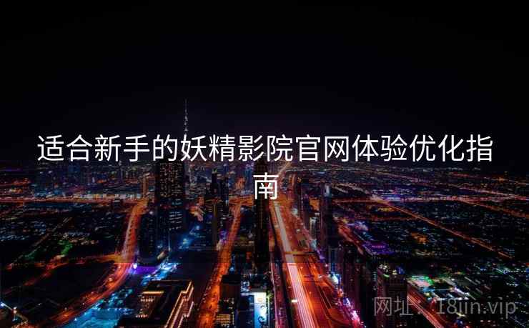 适合新手的妖精影院官网体验优化指南