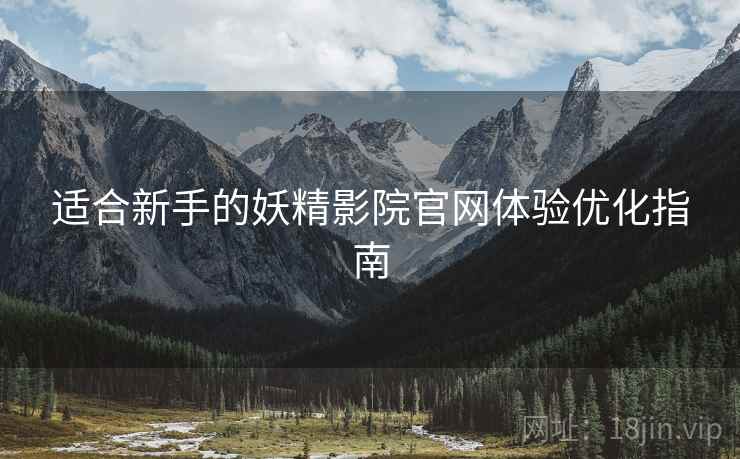 适合新手的妖精影院官网体验优化指南