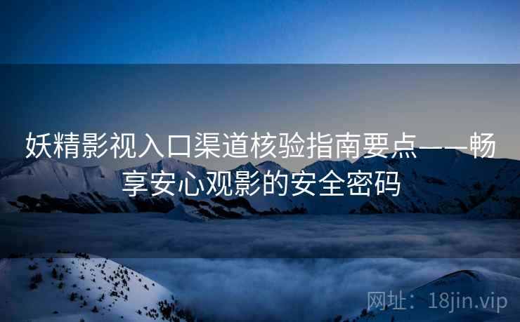妖精影视入口渠道核验指南要点——畅享安心观影的安全密码