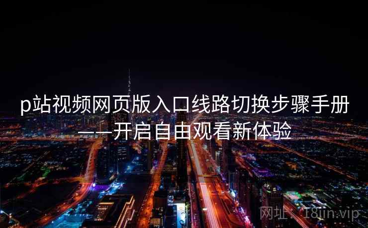 p站视频网页版入口线路切换步骤手册——开启自由观看新体验