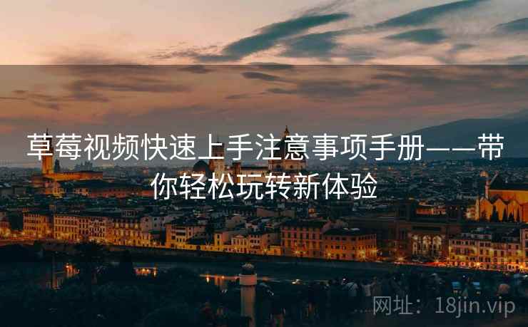 草莓视频快速上手注意事项手册——带你轻松玩转新体验