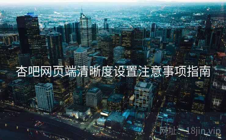 杏吧网页端清晰度设置注意事项指南