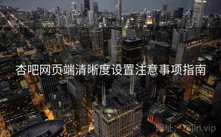 杏吧网页端清晰度设置注意事项指南