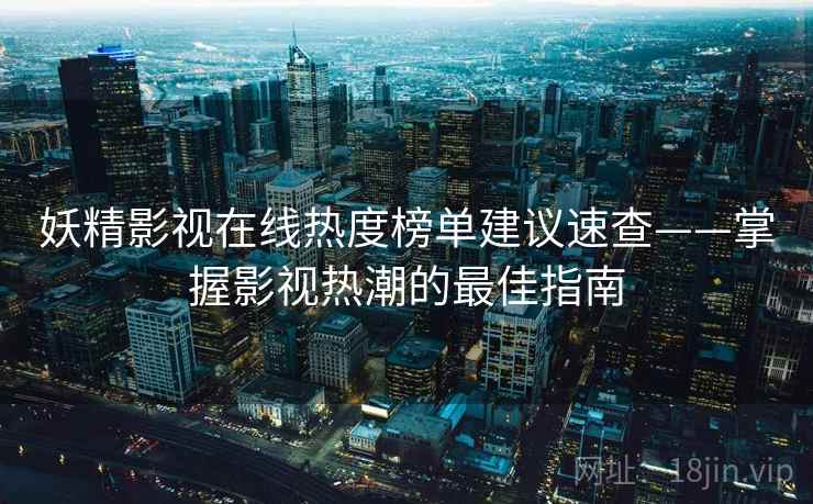 妖精影视在线热度榜单建议速查——掌握影视热潮的最佳指南