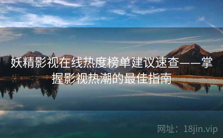妖精影视在线热度榜单建议速查——掌握影视热潮的最佳指南
